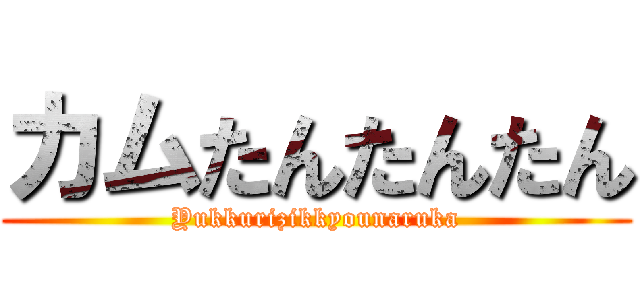 カムたんたんたん (Yukkurizikkyounaruka)