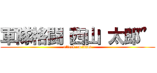 軍隊格闘“西山 太郎” (attack on titan)