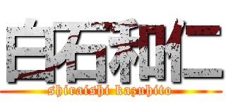 白石和仁 (shiraishi kazuhito)