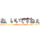 お、いいですねぇ (o. iidesunele)