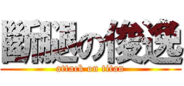 斷腿の俊逸 (attack on titan)