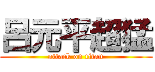 呂元平超猛 (attack on titan)