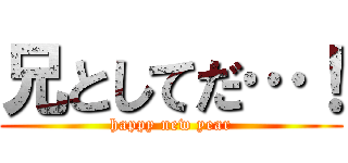 兄としてだ…！ (happy new year)