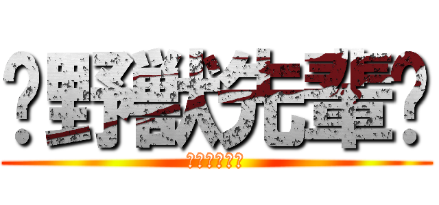 〜野獣先輩〜 (やりますね〜)
