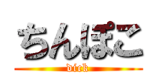 ちんぽこ (dick)