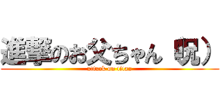 進撃のお父ちゃん（呪） (attack on titan)
