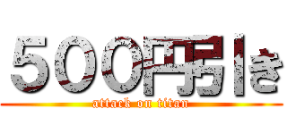 ５００円引き (attack on titan)