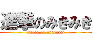 進撃のみきみき (attack on mikimiki)