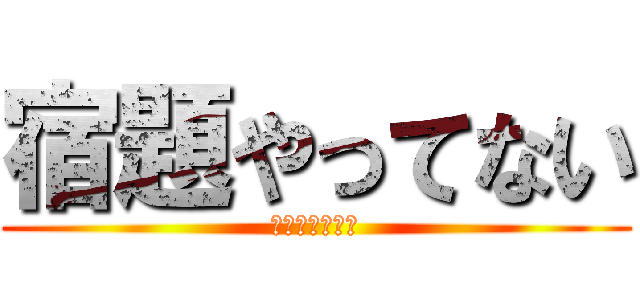 宿題やってない (受験勉強はした)