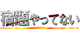 宿題やってない (受験勉強はした)