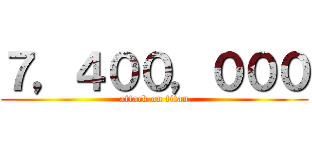 ７，４００，０００ (attack on titan)