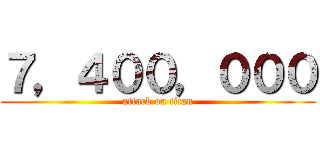 ７，４００，０００ (attack on titan)