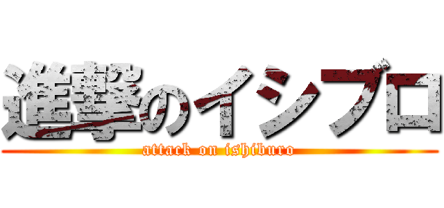 進撃のイシブロ (attack on ishiburo)