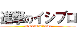 進撃のイシブロ (attack on ishiburo)
