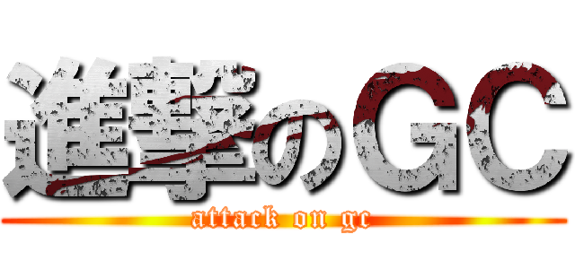 進撃のＧＣ (attack on gc)