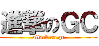 進撃のＧＣ (attack on gc)