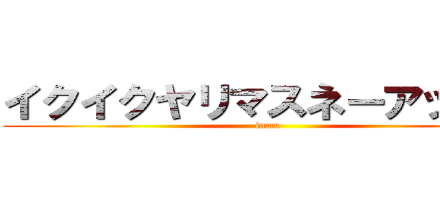 イクイクヤリマスネーアッアー (inmu)