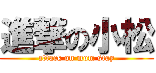 進撃の小松 (attack on mom stay)