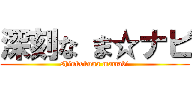 深刻な ま☆ナビ (shinkokuna mamabi)