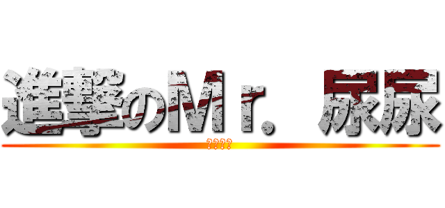 進撃のＭｒ．尿尿 (超愛尿尿)