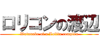 ロリコンの渡辺 (Watanabe of a Lolita complex)