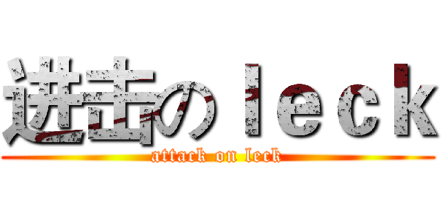 进击のｌｅｃｋ (attack on leck)