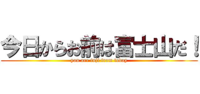今日からお前は富士山だ！ (you are fuji from today)