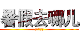 暑假去哪儿 (暑假去哪儿)