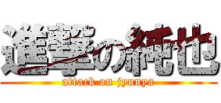 進撃の純也 (attack on jyunya)