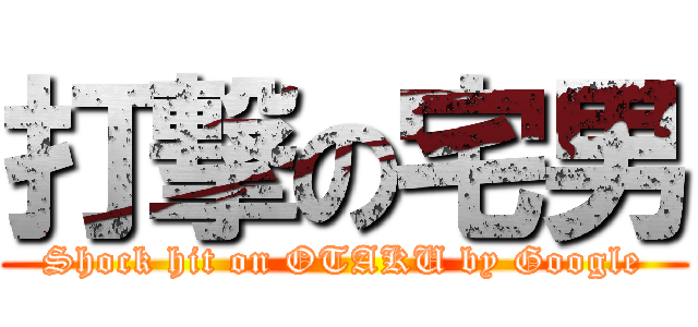 打撃の宅男 (Shock hit on OTAKU by Google)