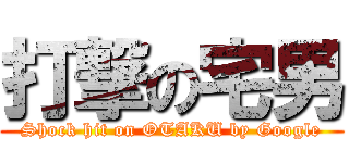 打撃の宅男 (Shock hit on OTAKU by Google)