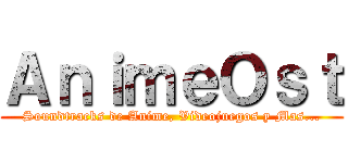 ＡｎｉｍｅＯｓｔ (Soundtracks de Anime, Videojuegos y Mas...)