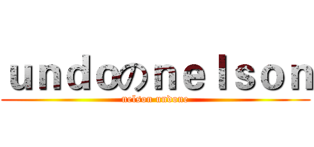 ｕｎｄｏのｎｅｌｓｏｎ (nelson undone)
