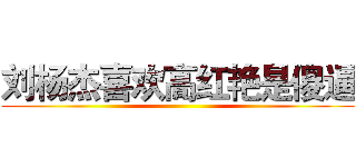 刘杨杰喜欢高红艳是傻逼 ()