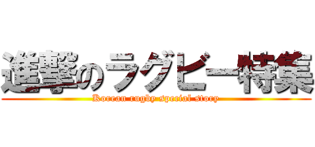 進撃のラグビー特集 (Korean rugby special story)