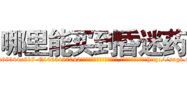 哪里能买到昏迷药 (哪里能买到昏迷药【电-151x68344x817-Q1065427042元吉药业】我们做的是长期生意,靠的是老客户长期支持http://sngk.net/F4S20W

参考消息网我们做的是长期生意,靠的是老客户长期支持也许我们早该意识到，就连鲍勃·霍斯金斯（金球奖戏剧类电影男主角 
)