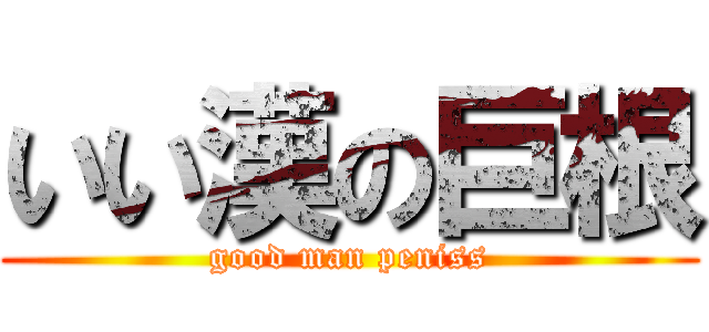 いい漢の巨根 (good man peniss)