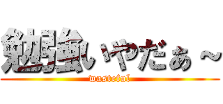 勉強いやだぁ～ (wasteful)