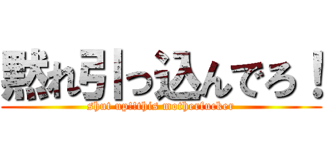 黙れ引っ込んでろ！ (shut up!!this motherfucker)