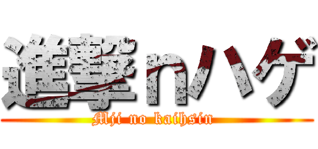 進撃ｎハゲ (Mji no kaihsin )