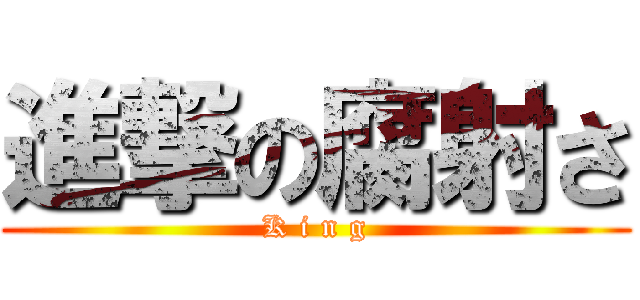 進撃の腐射さ (K i n g)