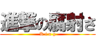 進撃の腐射さ (K i n g)