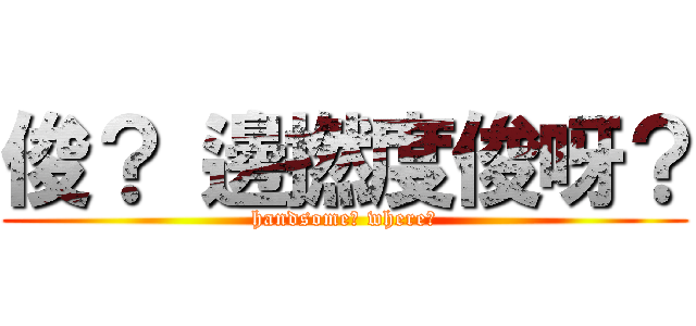 俊？ 邊撚度俊呀？ (handsome? where?)