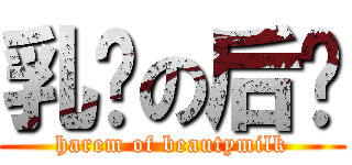 乳总の后宫 (harem of beautymilk)