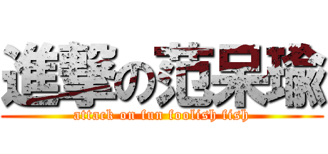 進撃の范呆瑜 (attack on fun foolish fish)