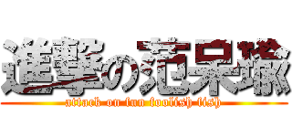 進撃の范呆瑜 (attack on fun foolish fish)