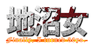 地沼女 (Finally, I turned 30yo.)