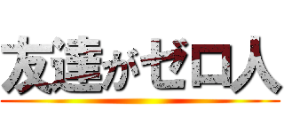 友達がゼロ人 ()