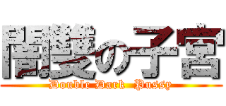 闇雙の子宮 (Double Dark  Pussy)