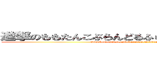 進撃のももたんこぶらんどるふぃんらんどりあんぱんまん (attack on momotankoburandorufinrandorianpanman)